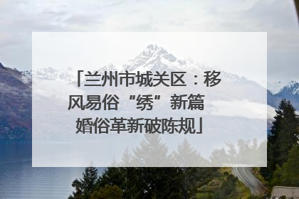 兰州市城关区：移风易俗“绣”新篇 婚俗革新破陈规