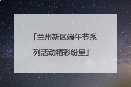 兰州新区端午节系列活动精彩纷呈
