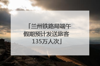 兰州铁路局端午假期预计发送旅客135万人次