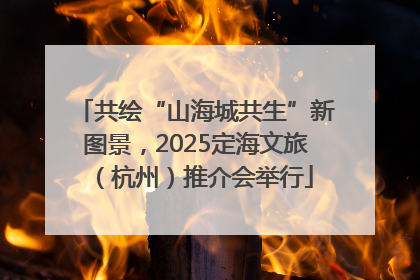 共绘“山海城共生”新图景，2025定海文旅（杭州）推介会举行