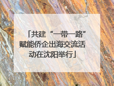 共建“一带一路”赋能侨企出海交流活动在沈阳举行