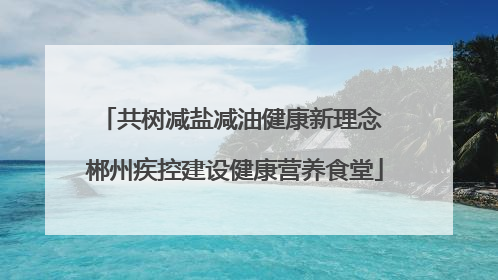 共树减盐减油健康新理念 郴州疾控建设健康营养食堂