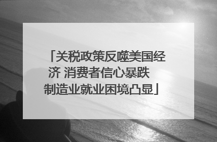 关税政策反噬美国经济 消费者信心暴跌 制造业就业困境凸显