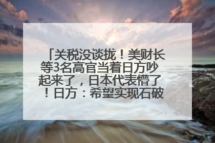 关税没谈拢！美财长等3名高官当着日方吵起来了，日本代表懵了！日方：希望实现石破茂与特朗普的会晤