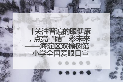 关注普遍的眼健康，点亮“睛”彩未来——海淀区双榆树第一小学全国爱眼日宣传教育活动