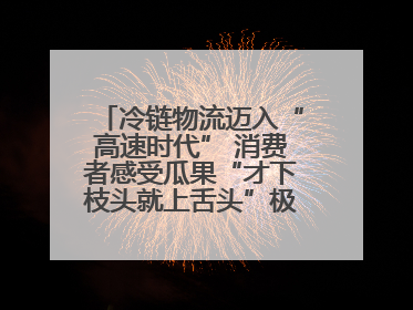 冷链物流迈入“高速时代” 消费者感受瓜果“才下枝头就上舌头”极致体验
