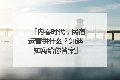 内卷时代，民宿运营拼什么？知遇知寓给你答案