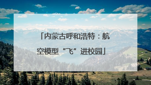 内蒙古呼和浩特：航空模型“飞”进校园