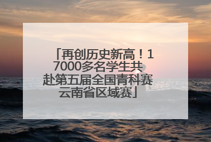 再创历史新高！17000多名学生共赴第五届全国青科赛云南省区域赛