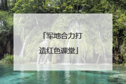 军地合力打造红色课堂
