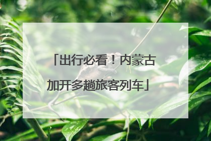出行必看！内蒙古加开多趟旅客列车