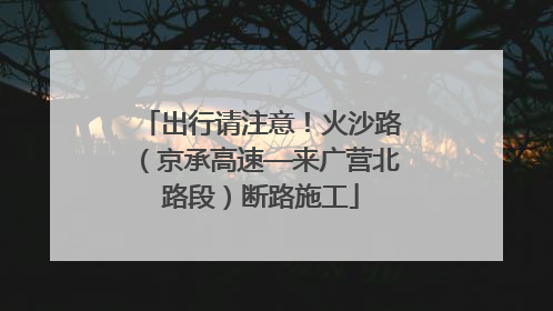 出行请注意！火沙路（京承高速—来广营北路段）断路施工