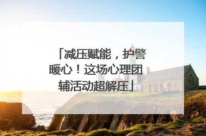 减压赋能，护警暖心！这场心理团辅活动超解压