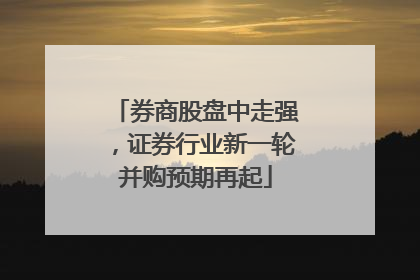 券商股盘中走强，证券行业新一轮并购预期再起