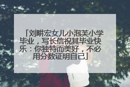刘畊宏女儿小泡芙小学毕业，写长信祝其毕业快乐：你独特而美好，不必用分数证明自己