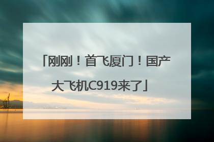 刚刚！首飞厦门！国产大飞机C919来了