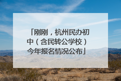 刚刚，杭州民办初中（含民转公学校）今年报名情况公布