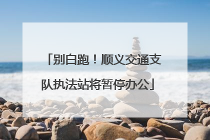 别白跑！顺义交通支队执法站将暂停办公