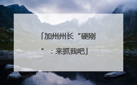 加州州长“硬刚”：来抓我吧