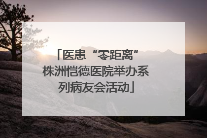 医患“零距离” 株洲恺德医院举办系列病友会活动