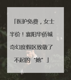 医护免费，女士半价！襄阳华侨城奇幻度假区致敬了不起的“她”