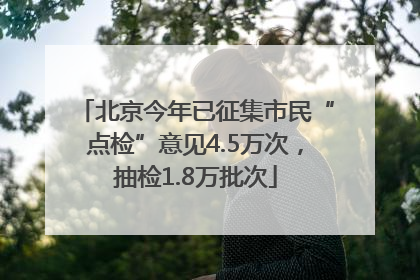 北京今年已征集市民“点检”意见4.5万次，抽检1.8万批次