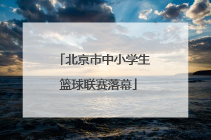 北京市中小学生篮球联赛落幕