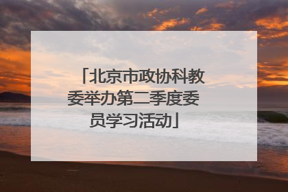 北京市政协科教委举办第二季度委员学习活动