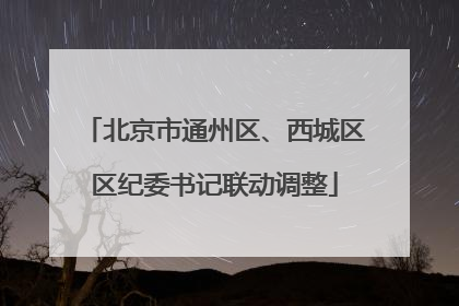 北京市通州区、西城区区纪委书记联动调整