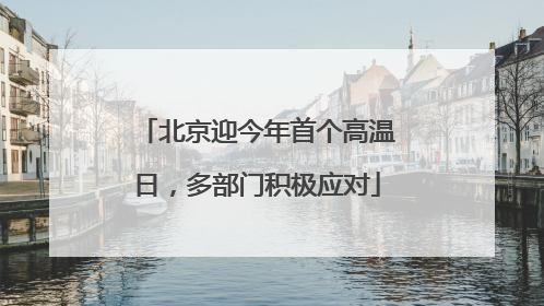 北京迎今年首个高温日，多部门积极应对