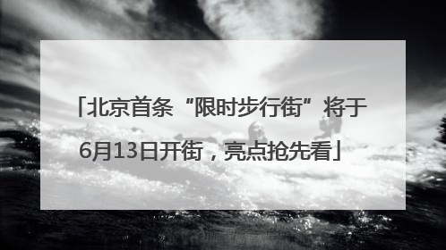 北京首条“限时步行街”将于6月13日开街，亮点抢先看