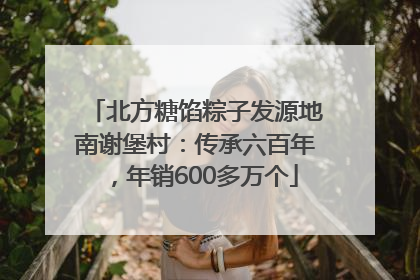 北方糖馅粽子发源地南谢堡村：传承六百年，年销600多万个