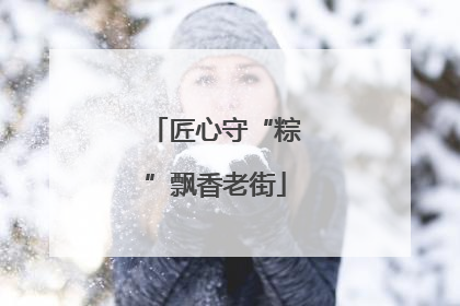 匠心守“粽”飘香老街