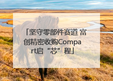坚守零部件赛道 富创精密收购Compart启“芯”程