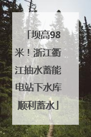 坝高98米！浙江衢江抽水蓄能电站下水库顺利蓄水