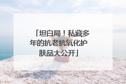 坦白局！私藏多年的抗老抗氧化护肤品大公开