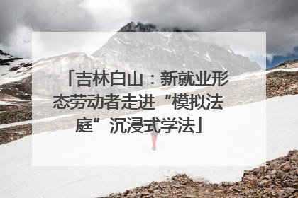 吉林白山：新就业形态劳动者走进“模拟法庭”沉浸式学法