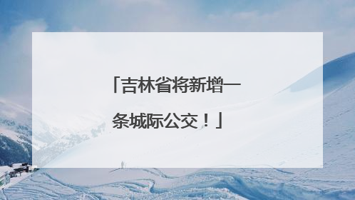 吉林省将新增一条城际公交！