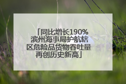 同比增长190% 滨州海事局护航辖区危险品货物吞吐量再创历史新高