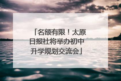 名额有限！太原日报社将举办初中升学规划交流会