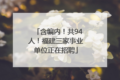 含编内！共94人！福建三家事业单位正在招聘