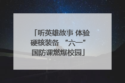 听英雄故事 体验硬核装备 “六一”国防课燃爆校园