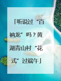 听说过“百衲龙”吗？黄湖青山村“花式”过端午
