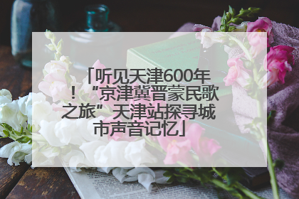 听见天津600年！“京津冀晋蒙民歌之旅”天津站探寻城市声音记忆