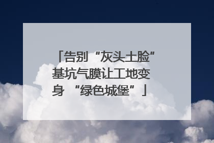 告别“灰头土脸” 基坑气膜让工地变身 “绿色城堡”
