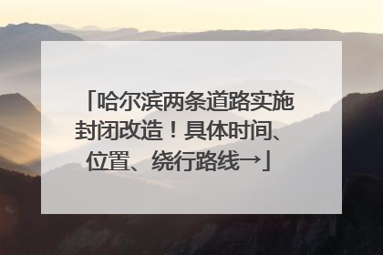 哈尔滨两条道路实施封闭改造！具体时间、位置、绕行路线→