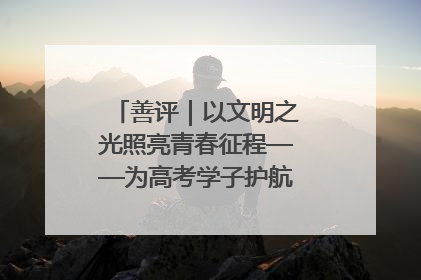 善评｜以文明之光照亮青春征程——为高考学子护航新时代成长之路