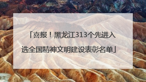 喜报！黑龙江313个先进入选全国精神文明建设表彰名单