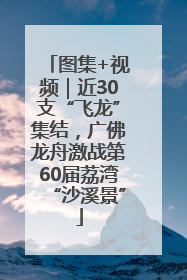 图集+视频｜近30支“飞龙”集结，广佛龙舟激战第60届荔湾“沙溪景”