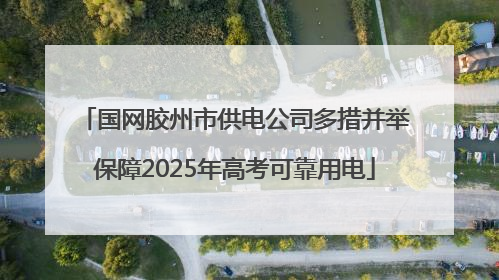 国网胶州市供电公司多措并举保障2025年高考可靠用电